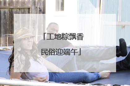 工地粽飘香 民俗迎端午