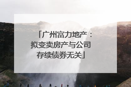 广州富力地产：拟变卖房产与公司存续债券无关