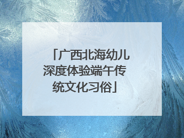 广西北海幼儿深度体验端午传统文化习俗