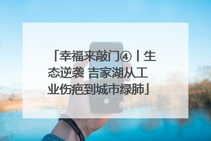 幸福来敲门④丨生态逆袭 吉家湖从工业伤疤到城市绿肺
