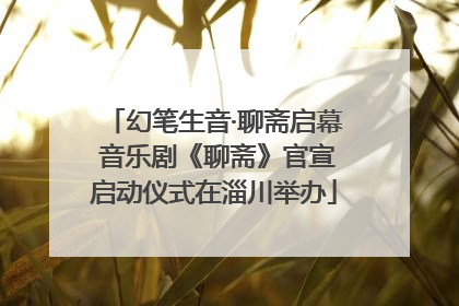 幻笔生音·聊斋启幕 音乐剧《聊斋》官宣启动仪式在淄川举办