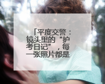 平度交警：镜头里的“护考日记”，每一张照片都是无声的守护