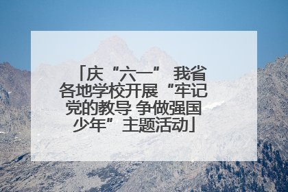 庆“六一” 我省各地学校开展“牢记党的教导 争做强国少年”主题活动