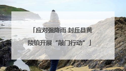 应对强降雨 封丘县黄陵镇开展“敲门行动”