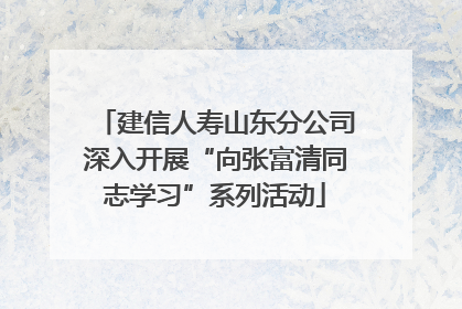 建信人寿山东分公司深入开展“向张富清同志学习”系列活动