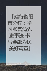 建行衡阳市分行：学习张富清先进事迹 书写金融为民美好篇章