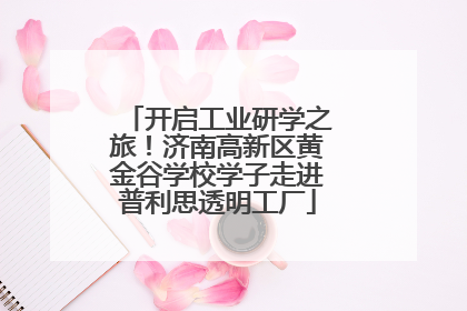 开启工业研学之旅！济南高新区黄金谷学校学子走进普利思透明工厂