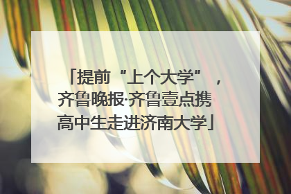 提前“上个大学”，齐鲁晚报·齐鲁壹点携高中生走进济南大学