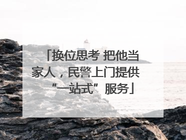 换位思考 把他当家人，民警上门提供“一站式”服务