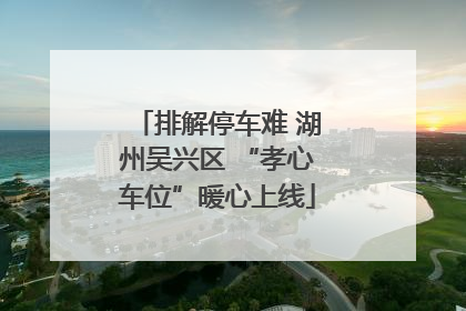 排解停车难 湖州吴兴区 “孝心车位”暖心上线