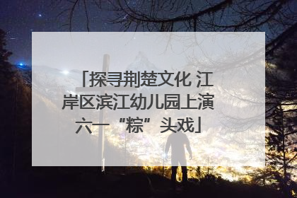 探寻荆楚文化 江岸区滨江幼儿园上演六一“粽”头戏