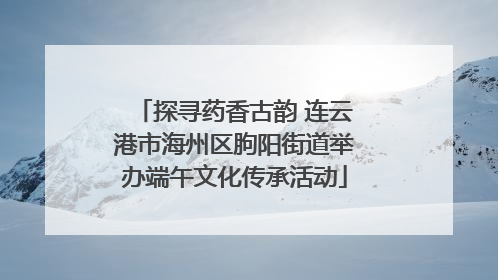 探寻药香古韵 连云港市海州区朐阳街道举办端午文化传承活动