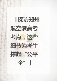 探访郑州航空港高考考点，这些细节为考生撑起“公平伞”
