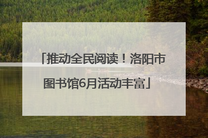 推动全民阅读！洛阳市图书馆6月活动丰富