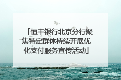 恒丰银行北京分行聚焦特定群体持续开展优化支付服务宣传活动