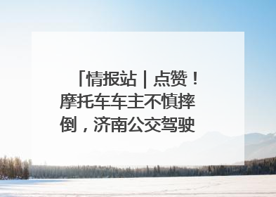情报站｜点赞！摩托车车主不慎摔倒，济南公交驾驶员暖心帮扶！