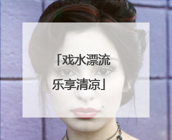 戏水漂流 乐享清凉