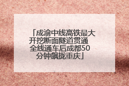 成渝中线高铁最大开挖断面隧道贯通 全线通车后成都50分钟飙拢重庆