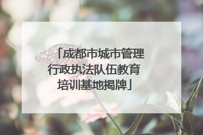 成都市城市管理行政执法队伍教育培训基地揭牌