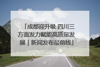 成都迎升级 四川三方面发力赋能高质量发展｜新闻发布最前线