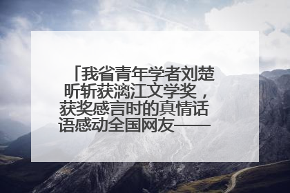 我省青年学者刘楚昕斩获漓江文学奖，获奖感言时的真情话语感动全国网友——如果有一天我的书获奖了，我一定要把我们的故事说出来
