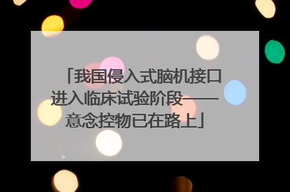 我国侵入式脑机接口进入临床试验阶段——意念控物已在路上