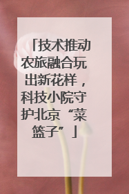 技术推动农旅融合玩出新花样，科技小院守护北京“菜篮子”