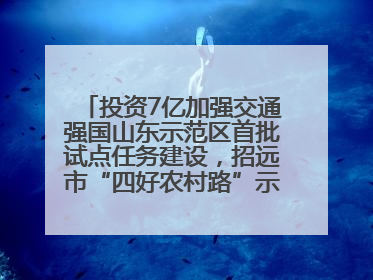 投资7亿加强交通强国山东示范区首批试点任务建设，招远市“四好农村路”示范环线为乡村振兴“开路”