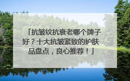 抗皱纹抗衰老哪个牌子好？十大抗皱紧致的护肤品盘点，良心推荐！