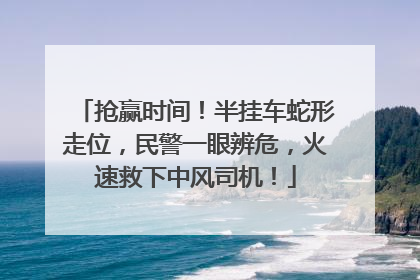 抢赢时间！半挂车蛇形走位，民警一眼辨危，火速救下中风司机！