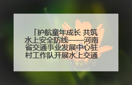 护航童年成长 共筑水上安全防线——河南省交通事业发展中心驻村工作队开展水上交通安全知识进校园活动