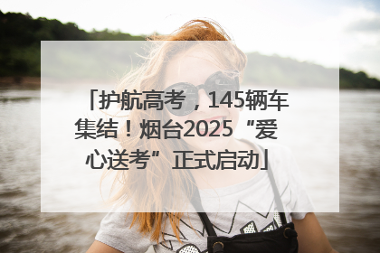护航高考，145辆车集结！烟台2025“爱心送考”正式启动