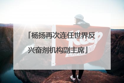 杨扬再次连任世界反兴奋剂机构副主席