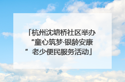 杭州沈塘桥社区举办“童心筑梦·银龄安康”老少便民服务活动
