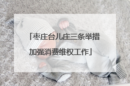 枣庄台儿庄三条举措加强消费维权工作