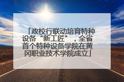 政校行联动培育特种设备“新工匠”，全省首个特种设备学院在黄冈职业技术学院成立