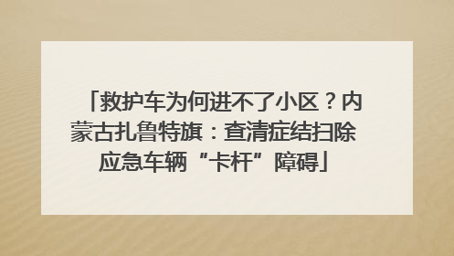 救护车为何进不了小区？内蒙古扎鲁特旗：查清症结扫除应急车辆“卡杆”障碍