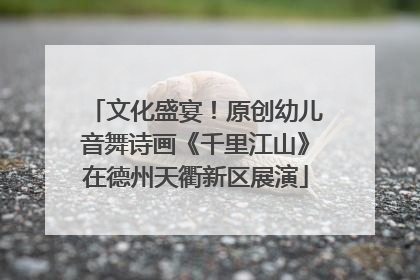 文化盛宴！原创幼儿音舞诗画《千里江山》在德州天衢新区展演