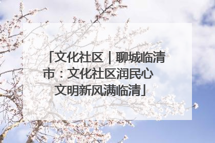 文化社区｜聊城临清市：文化社区润民心 文明新风满临清