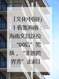 文化中国行丨看鉴海南：海南文昌这位“00后”男孩，“非遗跨界秀”走起