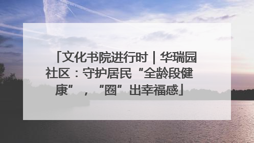文化书院进行时｜华瑞园社区：守护居民“全龄段健康”，“圈”出幸福感