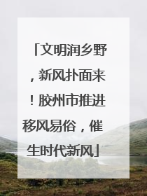 文明润乡野，新风扑面来！胶州市推进移风易俗，催生时代新风