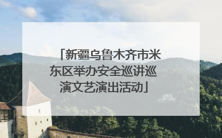 新疆乌鲁木齐市米东区举办安全巡讲巡演文艺演出活动