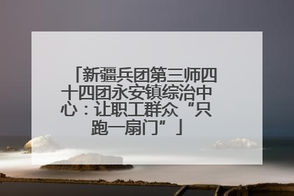 新疆兵团第三师四十四团永安镇综治中心：让职工群众“只跑一扇门”