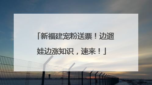 新福建宠粉送票！边遛娃边涨知识，速来！