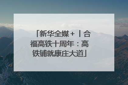 新华全媒＋丨合福高铁十周年：高铁铺就康庄大道