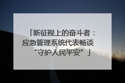 新征程上的奋斗者：应急管理系统代表畅谈“守护人民平安”