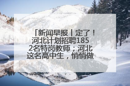 新闻早报丨定了！河北计划招聘1852名特岗教师；河北这名高中生，悄悄做了件超酷的事>>