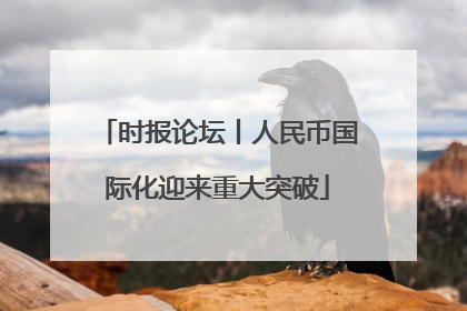 时报论坛丨人民币国际化迎来重大突破