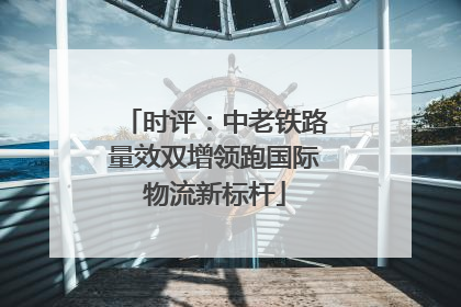 时评：中老铁路量效双增领跑国际物流新标杆